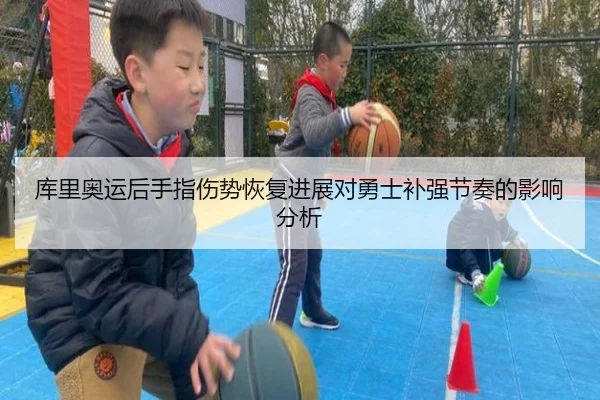 库里奥运后手指伤势恢复进展对勇士补强节奏的影响分析