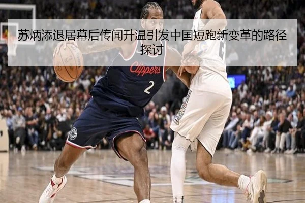 苏炳添退居幕后传闻升温引发中国短跑新变革的路径探讨