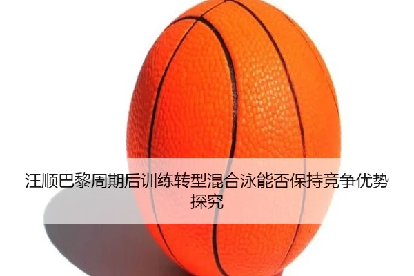 汪顺巴黎周期后训练转型混合泳能否保持竞争优势探究