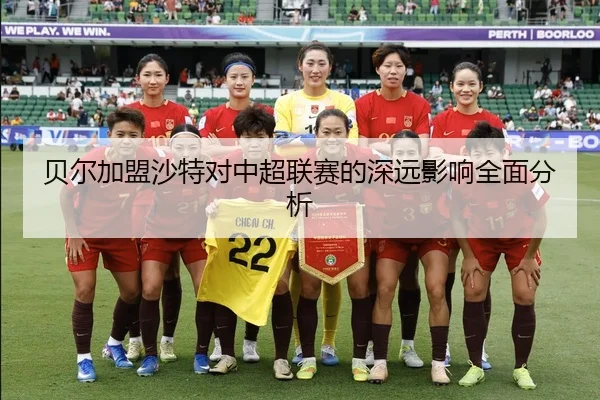 贝尔加盟沙特对中超联赛的深远影响全面分析