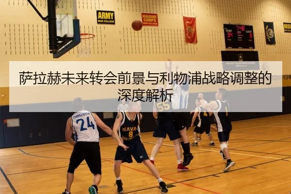 萨拉赫未来转会前景与利物浦战略调整的深度解析